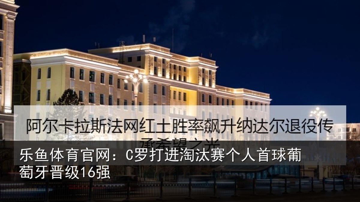 乐鱼体育官网：C罗打进淘汰赛个人首球葡萄牙晋级16强