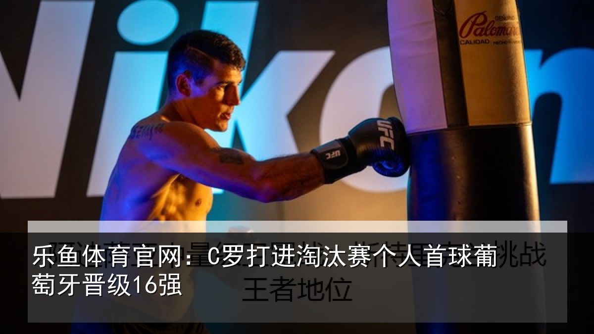 乐鱼体育官网：C罗打进淘汰赛个人首球葡萄牙晋级16强