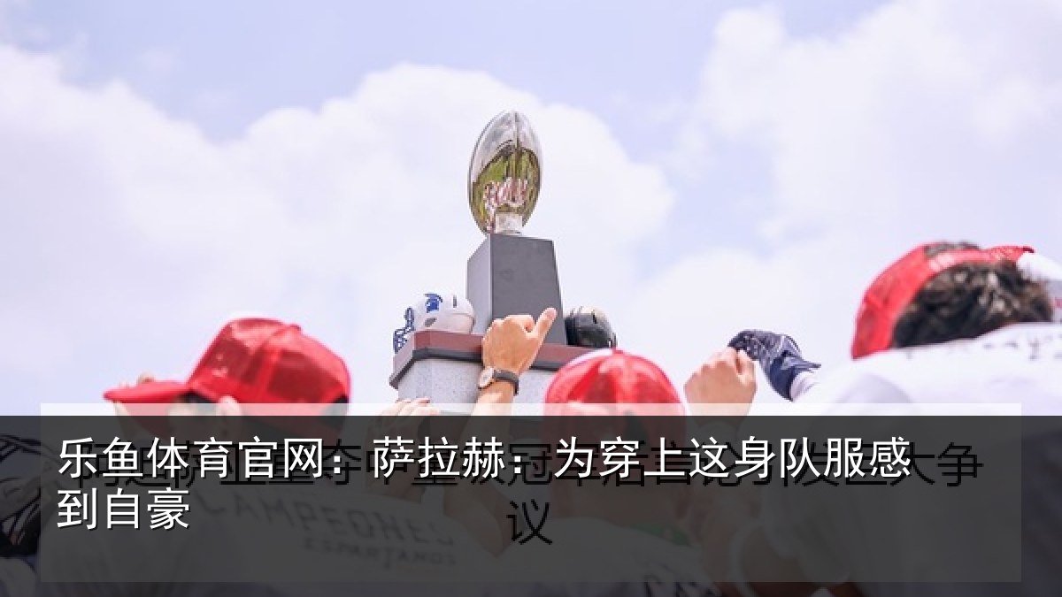 乐鱼体育官网：萨拉赫：为穿相关情况豪