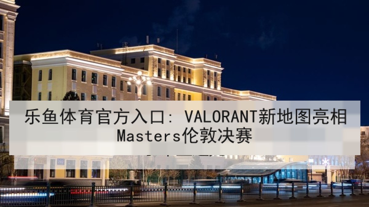 乐鱼体育官方入口: VALORANT新地图亮相Masters伦敦决赛