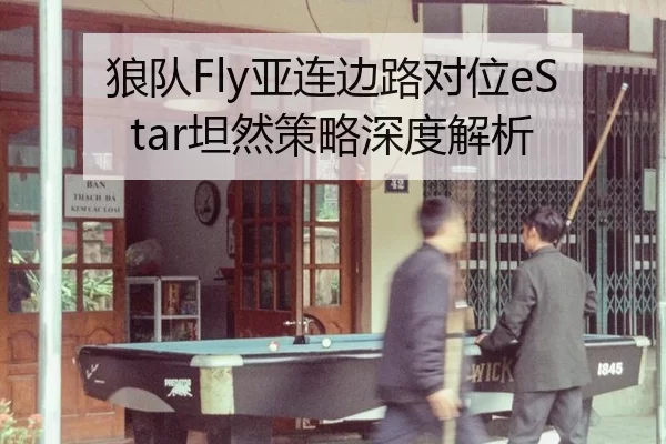 狼队Fly亚连边路对位eStar坦然策略深度解析