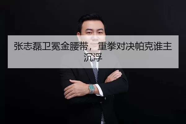 张志磊卫冕金腰带，重拳对决帕克谁主沉浮