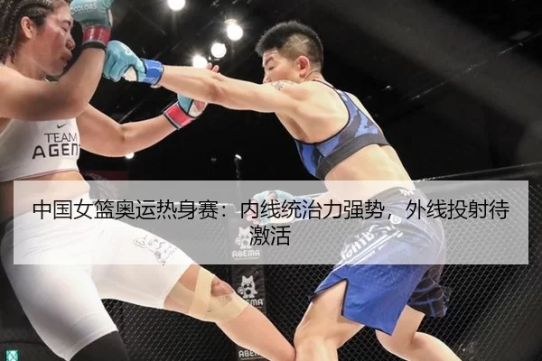 中国女篮奥运热身赛：内线统治力强势，外线投射待激活