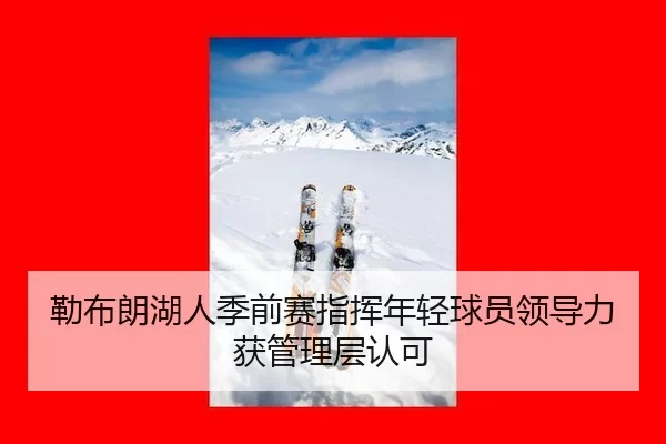 勒布朗湖人季前赛指挥年轻球员领导力获管理层认可