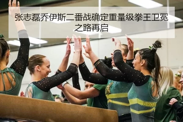 张志磊乔伊斯二番战确定重量级拳王卫冕之路再启