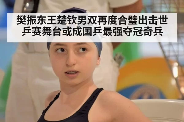 樊振东王楚钦男双再度合璧出击世乒赛舞台或成国乒最强夺冠奇兵