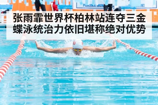 张雨霏世界杯柏林站连夺三金蝶泳统治力依旧堪称绝对优势