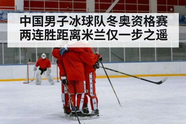 中国男子冰球队冬奥资格赛两连胜距离米兰仅一步之遥