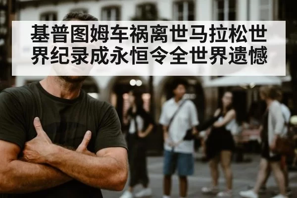 基普图姆车祸离世马拉松世界纪录成永恒令全世界遗憾