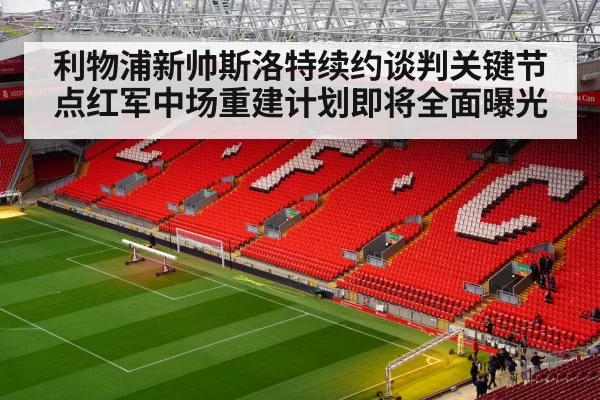 利物浦新帅斯洛特续约谈判关键节点红军中场重建计划即将全面曝光