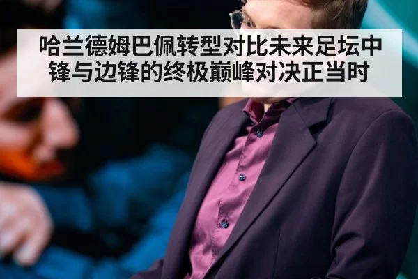 哈兰德姆巴佩转型对比未来足坛中锋与边锋的终极巅峰对决正当时