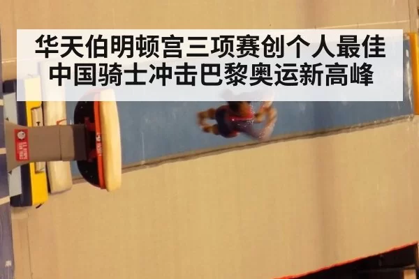 华天伯明顿宫三项赛创个人最佳中国骑士冲击巴黎奥运新高峰