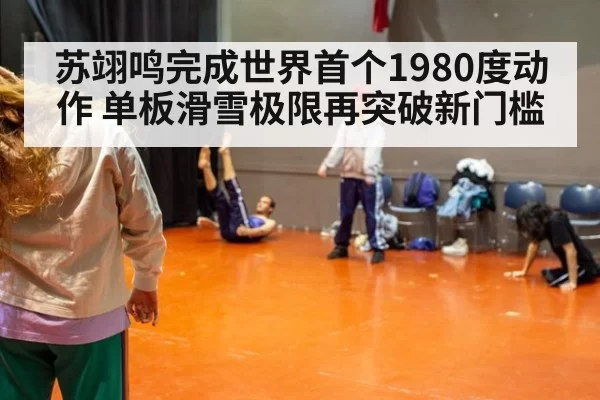 苏翊鸣完成世界首个1980度动作 单板滑雪极限再突破新门槛